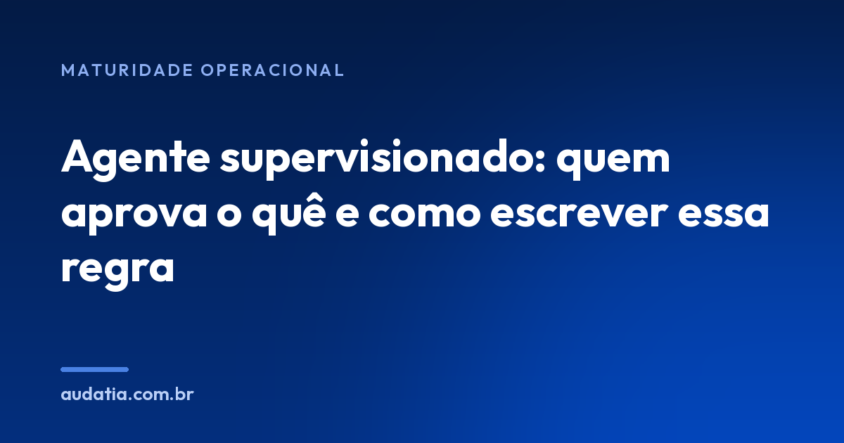 Agente supervisionado: quem aprova o quê e como escrever essa regra