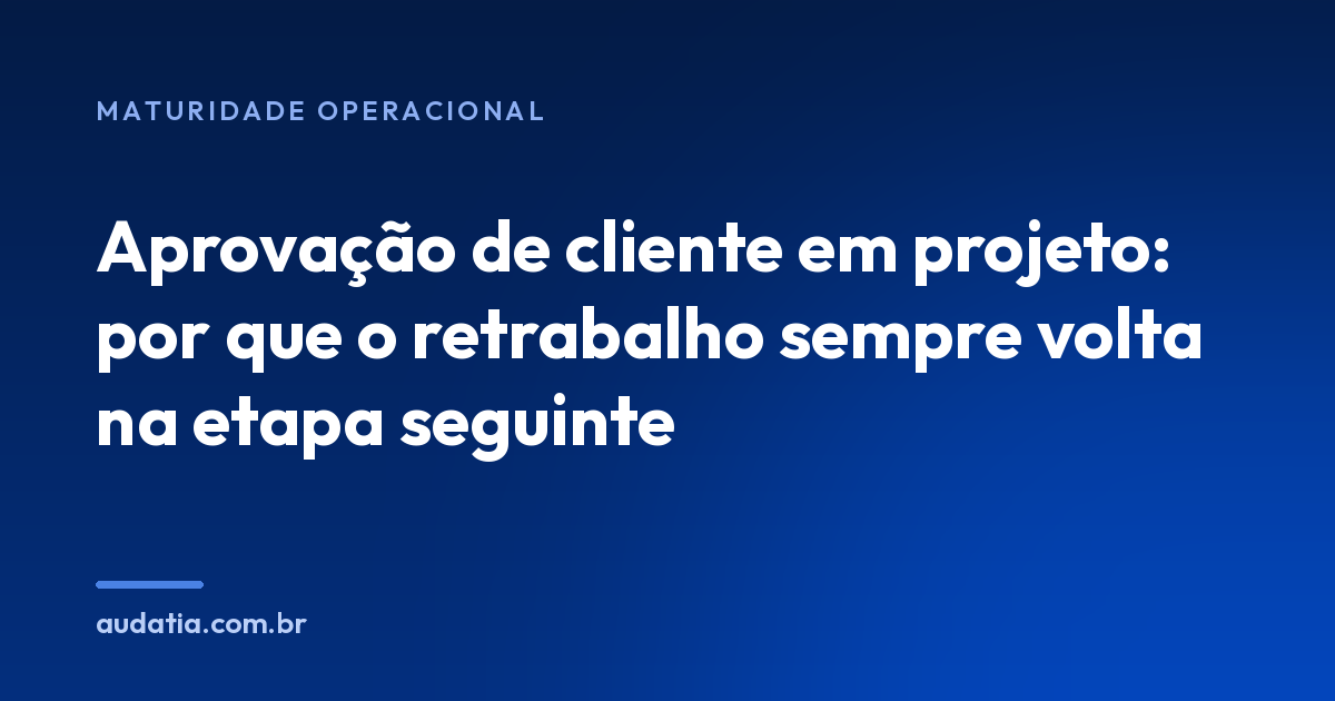 Aprovação de cliente em projeto: por que o retrabalho sempre volta na etapa seguinte