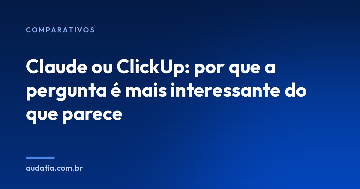 Claude ou ClickUp: por que a pergunta é mais interessante do que parece