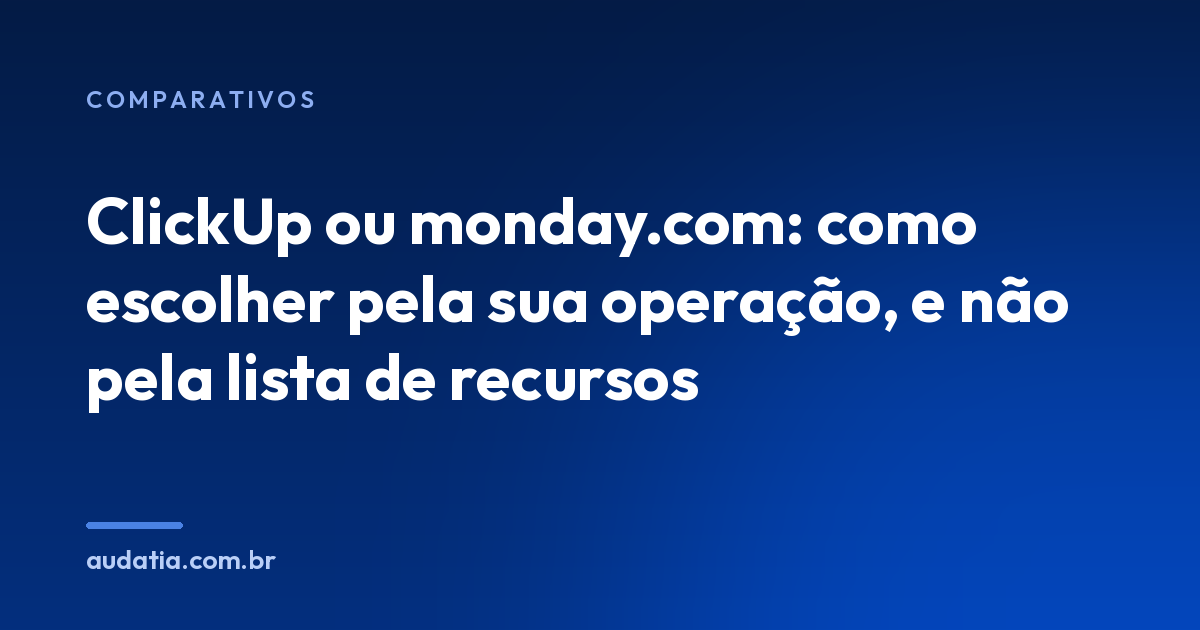 ClickUp ou monday.com: como escolher pela sua operação, e não pela lista de recursos