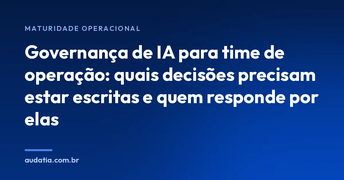 Governança de IA para time de operação: quais decisões precisam estar escritas e quem responde por elas