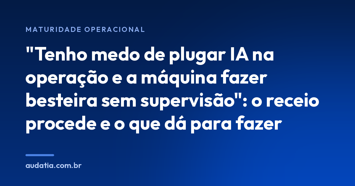 “Tenho medo de plugar IA na operação e a máquina fazer besteira sem supervisão”: o receio procede e o que dá para fazer