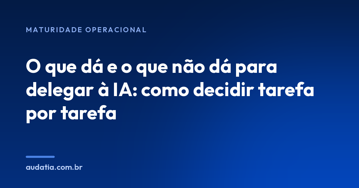 O que dá e o que não dá para delegar à IA: como decidir tarefa por tarefa