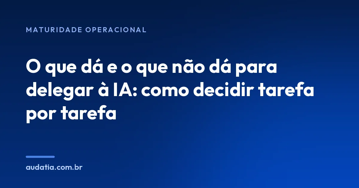 O que dá e o que não dá para delegar à IA: como decidir tarefa por tarefa