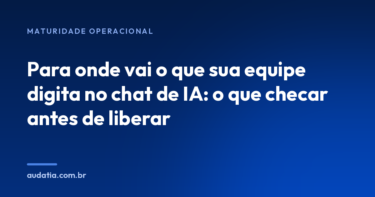 Para onde vai o que sua equipe digita no chat de IA: o que checar antes de liberar