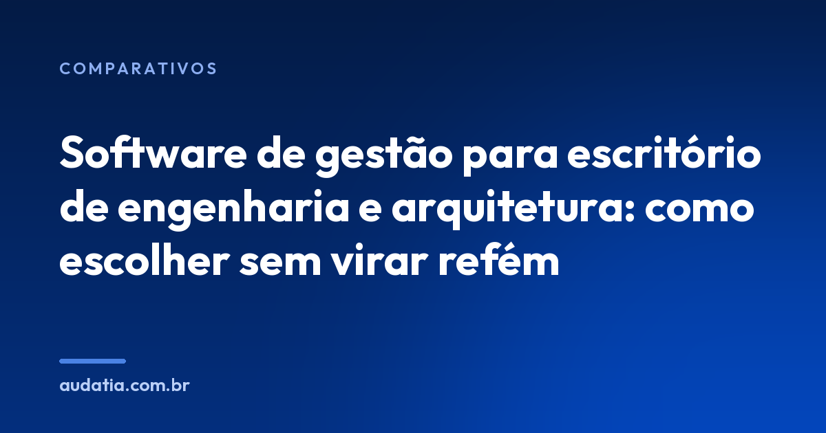 Software de gestão para escritório de engenharia e arquitetura: como escolher sem virar refém